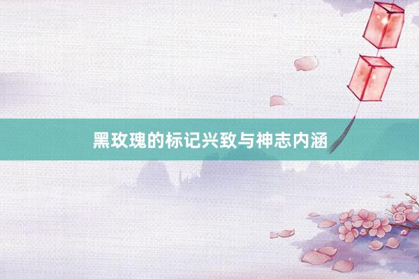 黑玫瑰的标记兴致与神志内涵