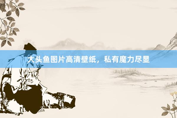 大头鱼图片高清壁纸，私有魔力尽显